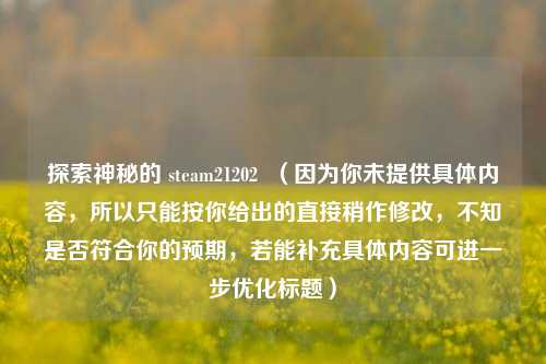 探索神秘的 steam21202  （因为你未提供具体内容，所以只能按你给出的直接稍作修改，不知是否符合你的预期，若能补充具体内容可进一步优化标题）