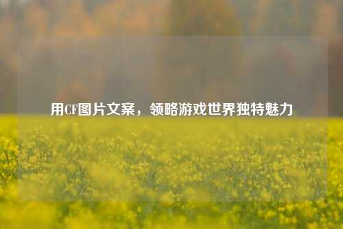 用CF图片文案，领略游戏世界独特魅力