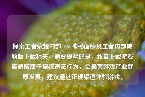 探索王者荣耀内部 707 神秘面纱及王者内部破解版下载相关，需要提醒的是，私自下载游戏破解版属于侵权违法行为，会损害游戏产业健康发展，建议通过正规渠道体验游戏。