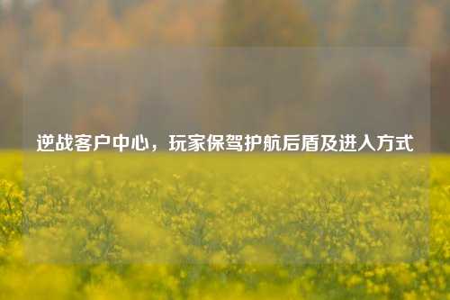 逆战客户中心，玩家保驾护航后盾及进入方式
