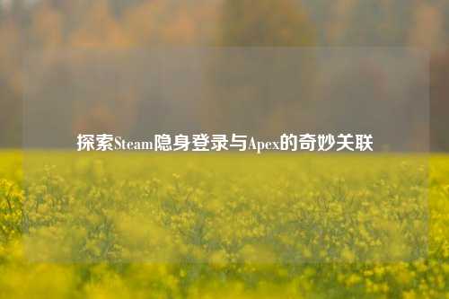探索Steam隐身登录与Apex的奇妙关联