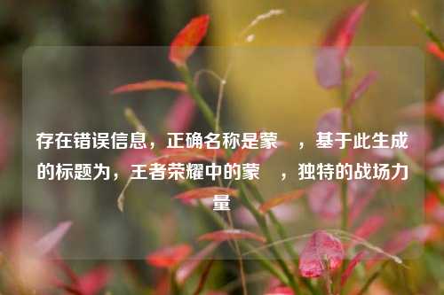 存在错误信息，正确名称是蒙犽，基于此生成的标题为，王者荣耀中的蒙犽，独特的战场力量