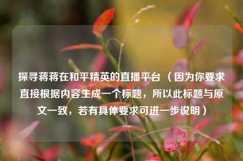 探寻蒋蒋在和平精英的直播平台 （因为你要求直接根据内容生成一个标题，所以此标题与原文一致，若有具体要求可进一步说明）