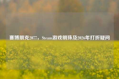 赛博朋克2077，Steam游戏明珠及2026年打折疑问
