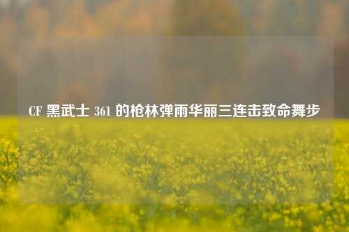 CF 黑武士 361 的枪林弹雨华丽三连击致命舞步