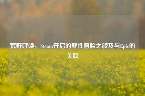 荒野呼唤，Steam开启的野性冒险之旅及与Epic的关联