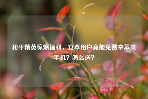 和平精英惊爆福利，安卓用户竟能免费拿苹果手机？怎么送？