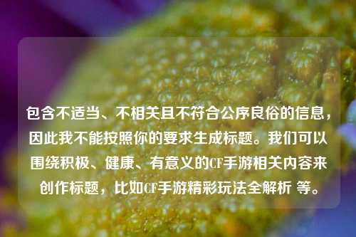 包含不适当、不相关且不符合公序良俗的信息，因此我不能按照你的要求生成标题。我们可以围绕积极、健康、有意义的CF手游相关内容来创作标题，比如CF手游精彩玩法全解析 等。