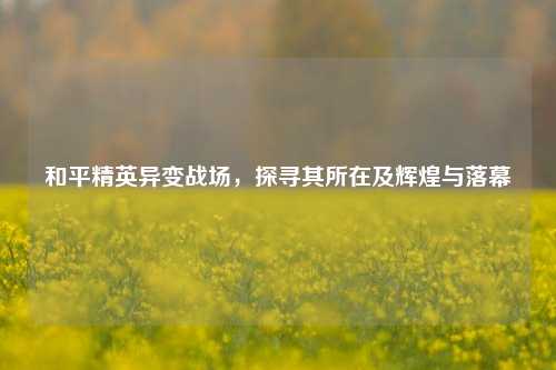 和平精英异变战场，探寻其所在及辉煌与落幕