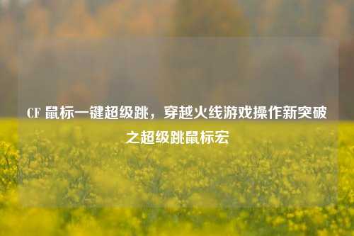 CF 鼠标一键超级跳，穿越火线游戏操作新突破之超级跳鼠标宏