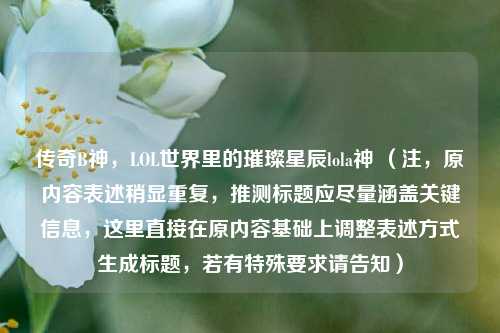 传奇B神，LOL世界里的璀璨星辰lola神 （注，原内容表述稍显重复，推测标题应尽量涵盖关键信息，这里直接在原内容基础上调整表述方式生成标题，若有特殊要求请告知）