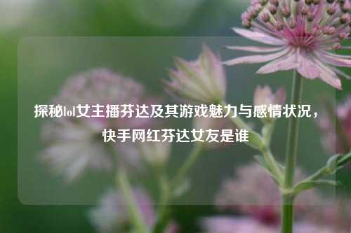 探秘lol女主播芬达及其游戏魅力与感情状况，快手网红芬达女友是谁