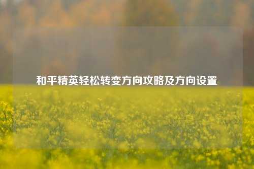 和平精英轻松转变方向攻略及方向设置