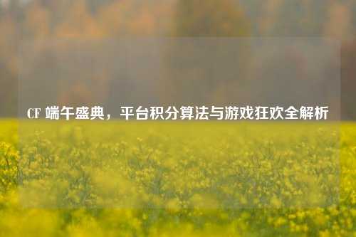 CF 端午盛典，平台积分算法与游戏狂欢全解析