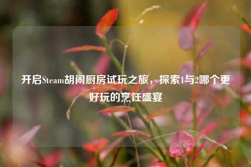 开启Steam胡闹厨房试玩之旅，探索1与2哪个更好玩的烹饪盛宴