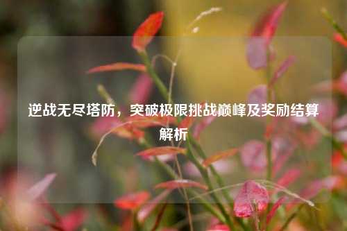 逆战无尽塔防，突破极限挑战巅峰及奖励结算解析