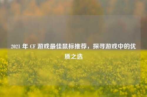 2021 年 CF 游戏更佳鼠标推荐，探寻游戏中的优质之选