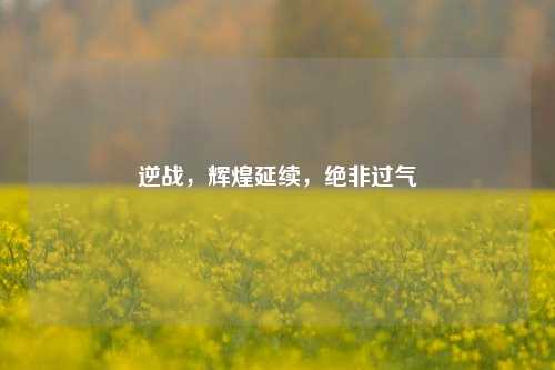 逆战，辉煌延续，绝非过气