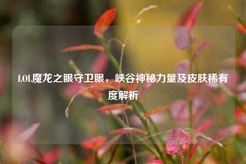 LOL魔龙之眼守卫眼，峡谷神秘力量及皮肤稀有度解析