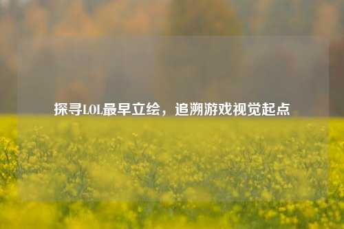 探寻LOL最早立绘，追溯游戏视觉起点