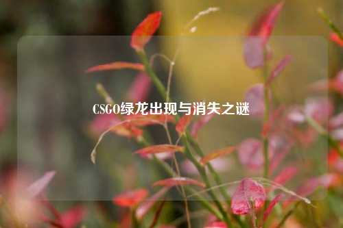 CSGO绿龙出现与消失之谜