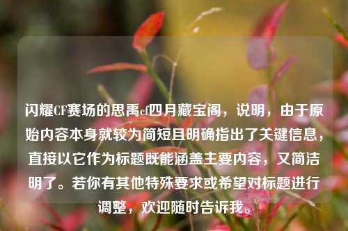 闪耀CF赛场的思禹cf四月藏宝阁，说明，由于原始内容本身就较为简短且明确指出了关键信息，直接以它作为标题既能涵盖主要内容，又简洁明了。若你有其他特殊要求或希望对标题进行调整，欢迎随时告诉我。