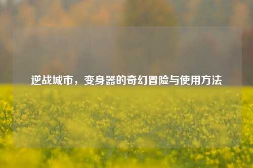 逆战城市，变身器的奇幻冒险与使用 *** 