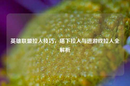 英雄联盟拉人技巧，塔下拉人与进游戏拉人全解析