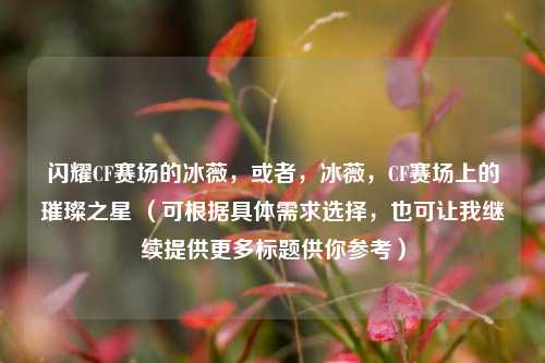闪耀CF赛场的冰薇，或者，冰薇，CF赛场上的璀璨之星 （可根据具体需求选择，也可让我继续提供更多标题供你参考）