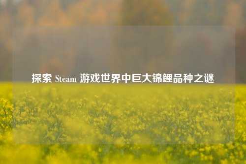 探索 Steam 游戏世界中巨大锦鲤品种之谜