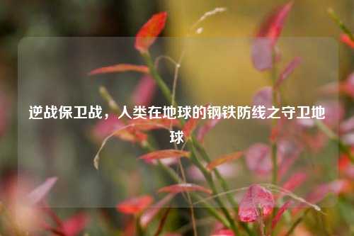 逆战保卫战，人类在地球的钢铁防线之守卫地球