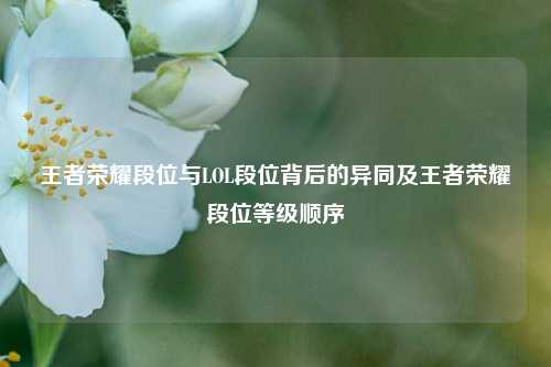 王者荣耀段位与LOL段位背后的异同及王者荣耀段位等级顺序