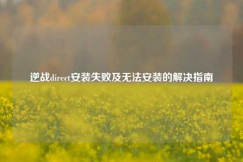逆战direct安装失败及无法安装的解决指南