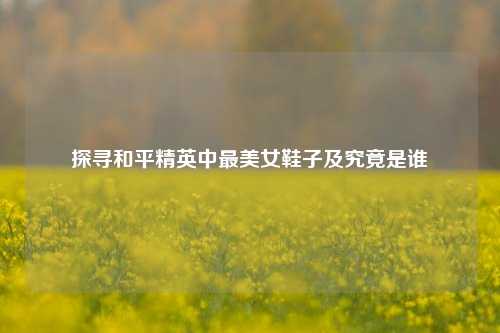 探寻和平精英中最美女鞋子及究竟是谁