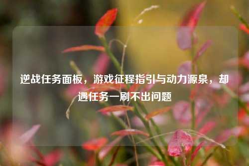 逆战任务面板，游戏征程指引与动力源泉，却遇任务一刷不出问题