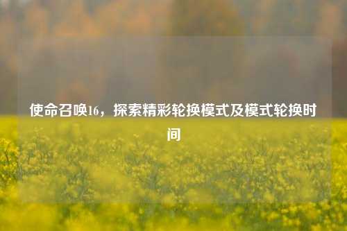 使命召唤16，探索精彩轮换模式及模式轮换时间