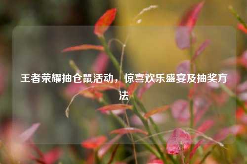王者荣耀抽仓鼠活动，惊喜欢乐盛宴及抽奖 *** 