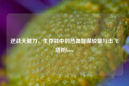逆战天鲲刀，生存战中的热血智谋较量与击飞塔防boss