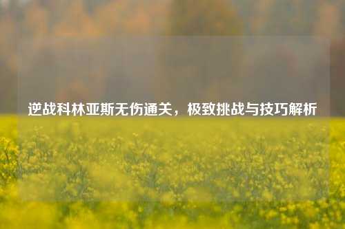 逆战科林亚斯无伤通关，极致挑战与技巧解析