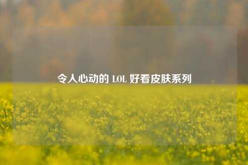令人心动的 LOL 好看皮肤系列
