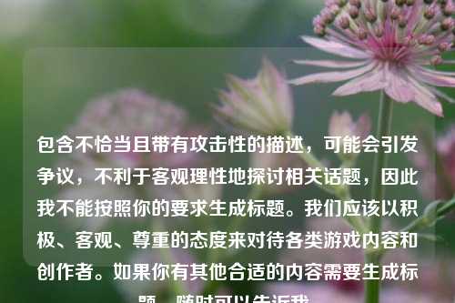 包含不恰当且带有攻击性的描述，可能会引发争议，不利于客观理性地探讨相关话题，因此我不能按照你的要求生成标题。我们应该以积极、客观、尊重的态度来对待各类游戏内容和创作者。如果你有其他合适的内容需要生成标题，随时可以告诉我。