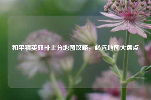 和平精英双排上分地图攻略，必选地图大盘点