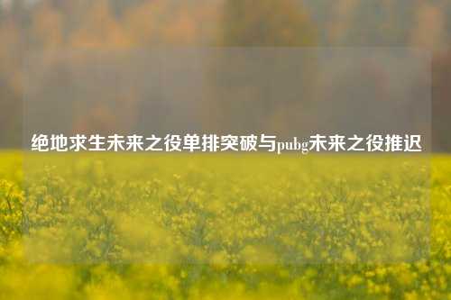 绝地求生未来之役单排突破与pubg未来之役推迟