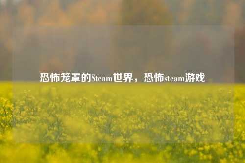 恐怖笼罩的Steam世界，恐怖steam游戏