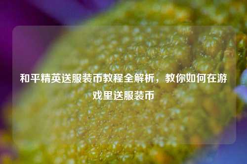 和平精英送服装币教程全解析，教你如何在游戏里送服装币