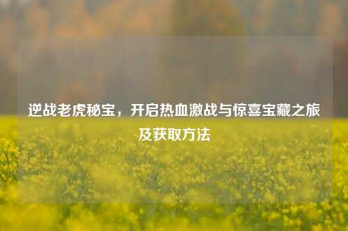 逆战老虎秘宝，开启热血激战与惊喜宝藏之旅及获取 *** 