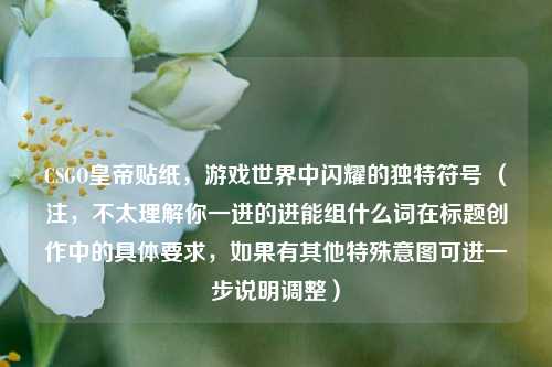 CSGO皇帝贴纸，游戏世界中闪耀的独特符号 （注，不太理解你一进的进能组什么词在标题创作中的具体要求，如果有其他特殊意图可进一步说明调整）