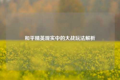 和平精英现实中的大战玩法解析