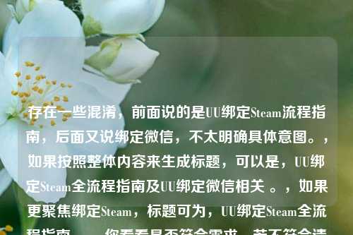 存在一些混淆,前面说的是UU绑定Steam流程指南,后面又说绑定微信,不太明确具体意图。,如果按照整体内容来生成标题,可以是,UU绑定Steam全流程指南及UU绑定微信相关 。,如果更聚焦绑定Steam,标题可为,UU绑定Steam全流程指南 。,你看看是否符合需求,若不符合请进一步明确准确内容后我再调整。