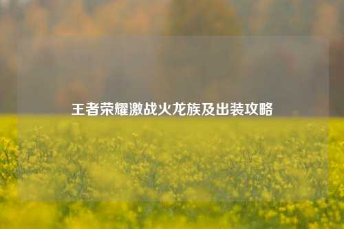 王者荣耀激战火龙族及出装攻略